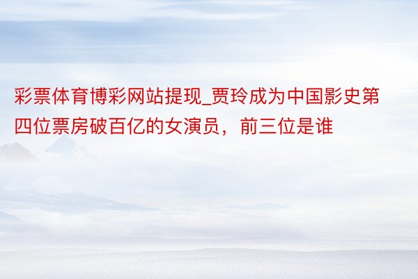 彩票体育博彩网站提现_贾玲成为中国影史第四位票房破百亿的女演员,前三位是谁