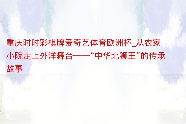 重庆时时彩棋牌爱奇艺体育欧洲杯_从农家小院走上外洋舞台——“中华北狮王”的传承故事