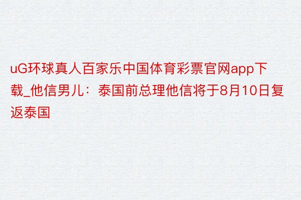 uG环球真人百家乐中国体育彩票官网app下载_他信男儿：泰国前总理他信将于8月10日复返泰国