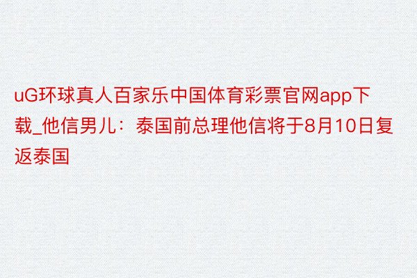 uG环球真人百家乐中国体育彩票官网app下载_他信男儿：泰国前总理他信将于8月10日复返泰国