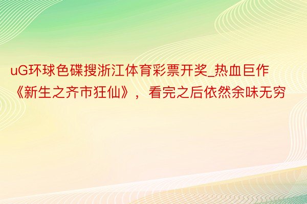 uG环球色碟搜浙江体育彩票开奖_热血巨作《新生之齐市狂仙》，看完之后依然余味无穷