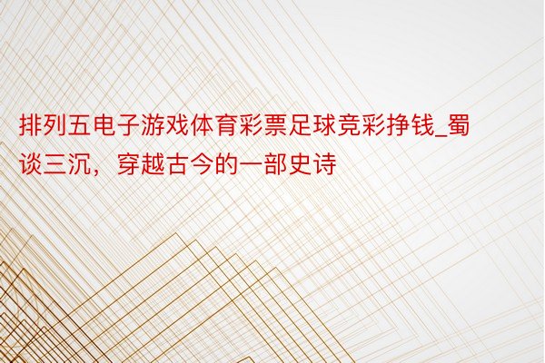 排列五电子游戏体育彩票足球竞彩挣钱_蜀谈三沉，穿越古今的一部史诗