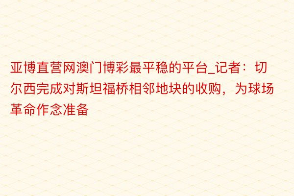 亚博直营网澳门博彩最平稳的平台_记者：切尔西完成对斯坦福桥相邻地块的收购，为球场革命作念准备