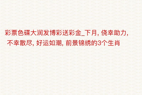 彩票色碟大润发博彩送彩金_下月, 侥幸助力, 不幸散尽, 好运如潮, 前景锦绣的3个生肖