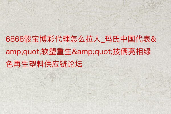 6868骰宝博彩代理怎么拉人_玛氏中国代表&quot;软塑重生&quot;技俩亮相绿色再生塑料供应链论坛
