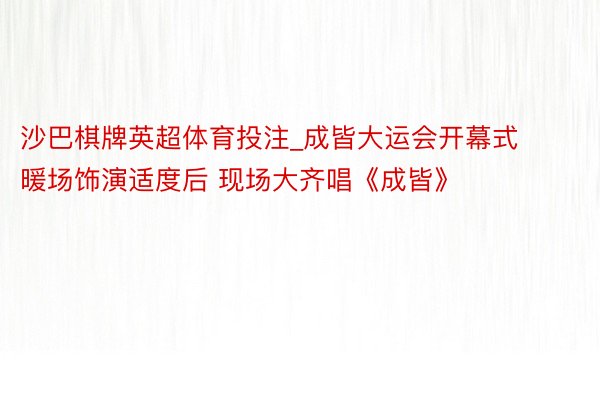 沙巴棋牌英超体育投注_成皆大运会开幕式暖场饰演适度后 现场大齐唱《成皆》