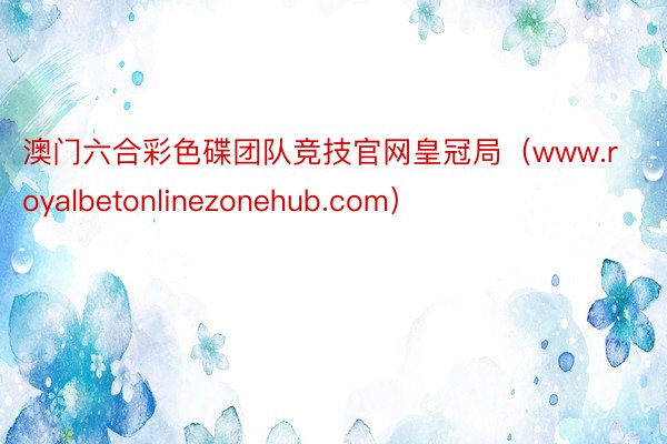 澳门六合彩色碟团队竞技官网皇冠局（www.royalbetonlinezonehub.com）