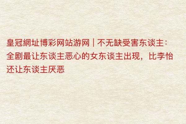 皇冠網址博彩网站游网 | 不无缺受害东谈主：全剧最让东谈主恶心的女东谈主出现，比李怡还让东谈主厌恶