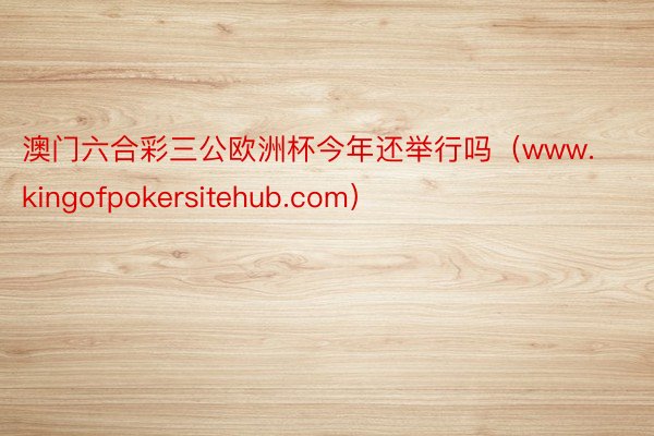 澳门六合彩三公欧洲杯今年还举行吗（www.kingofpokersitehub.com）