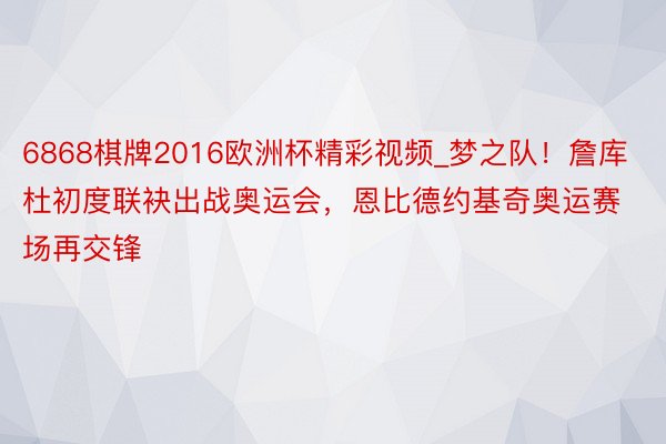 6868棋牌2016欧洲杯精彩视频_梦之队！詹库杜初度联袂出战奥运会，恩比德约基奇奥运赛场再交锋