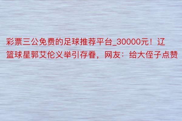 彩票三公免费的足球推荐平台_30000元！辽篮球星郭艾伦义举引存眷，网友：给大侄子点赞