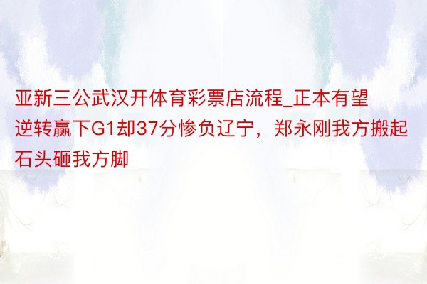 亚新三公武汉开体育彩票店流程_正本有望逆转赢下G1却37分惨负辽宁，郑永刚我方搬起石头砸我方脚