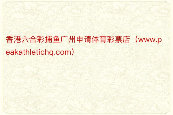 香港六合彩捕鱼广州申请体育彩票店（www.peakathletichq.com）