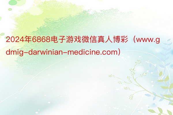 2024年6868电子游戏微信真人博彩（www.gdmig-darwinian-medicine.com）