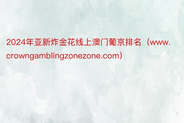 2024年亚新炸金花线上澳门葡京排名（www.crowngamblingzonezone.com）