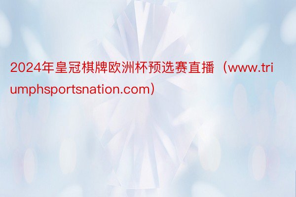 2024年皇冠棋牌欧洲杯预选赛直播(www.triumphsportsnation.com)