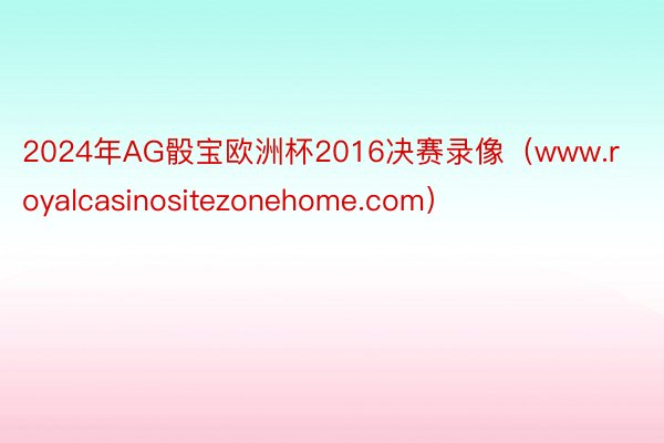 2024年AG骰宝欧洲杯2016决赛录像（www.royalcasinositezonehome.com）