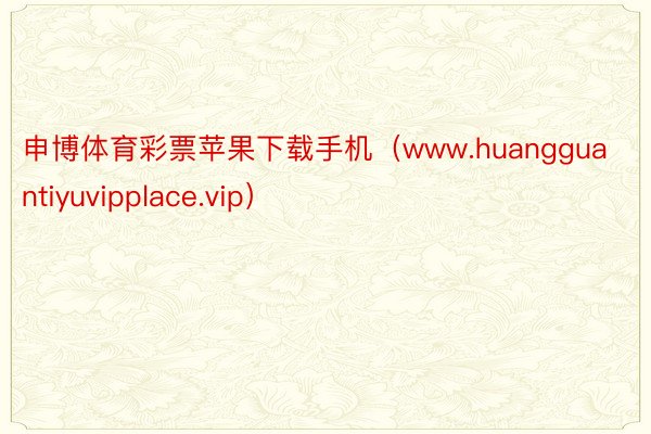申博体育彩票苹果下载手机（www.huangguantiyuvipplace.vip）