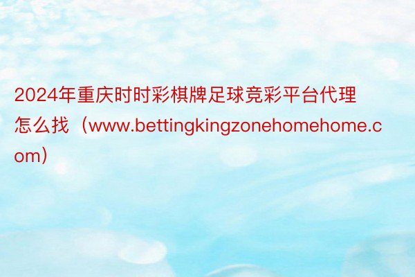 2024年重庆时时彩棋牌足球竞彩平台代理怎么找(www.bettingkingzonehomehome.com)