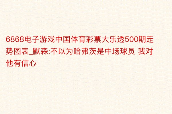 6868电子游戏中国体育彩票大乐透500期走势图表_默森:不以为哈弗茨是中场球员 我对他有信心