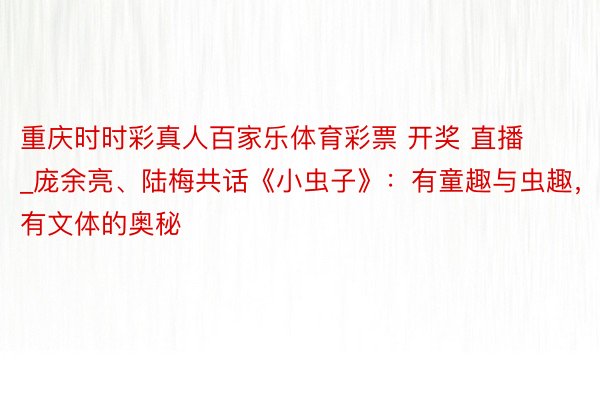 重庆时时彩真人百家乐体育彩票 开奖 直播_庞余亮、陆梅共话《小虫子》：有童趣与虫趣，也有文体的奥秘