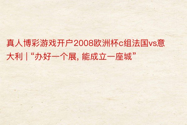 真人博彩游戏开户2008欧洲杯c组法国vs意大利 | “办好一个展, 能成立一座城”