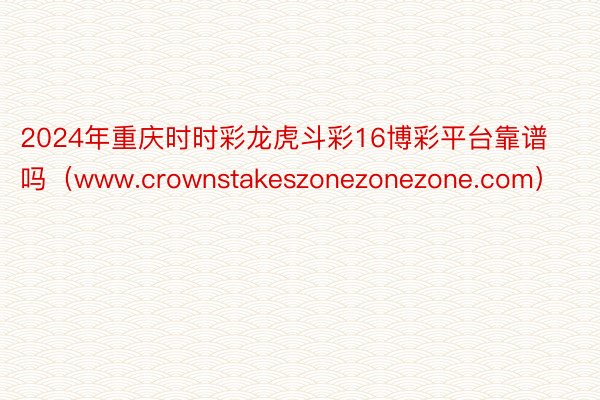 2024年重庆时时彩龙虎斗彩16博彩平台靠谱吗（www.crownstakeszonezonezone.com）