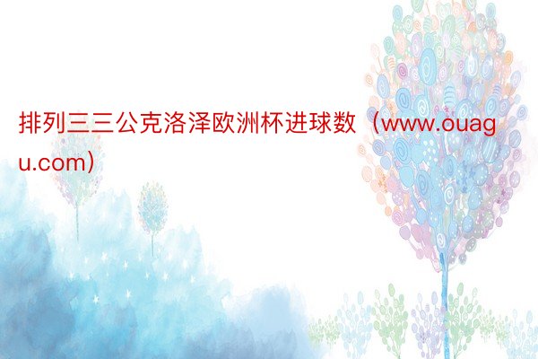 排列三三公克洛泽欧洲杯进球数（www.ouagu.com）