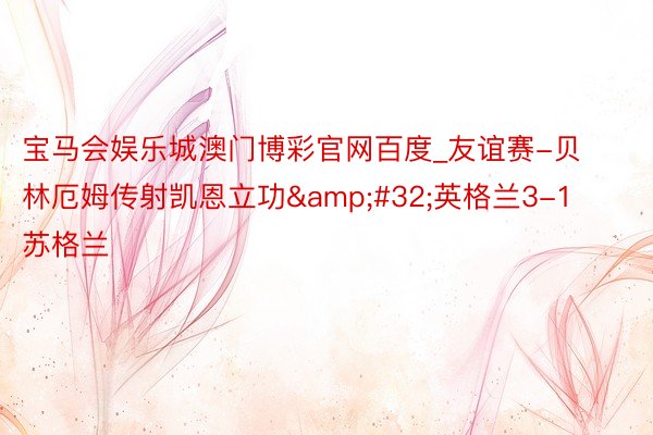 宝马会娱乐城澳门博彩官网百度_友谊赛-贝林厄姆传射凯恩立功&#32;英格兰3-1苏格兰