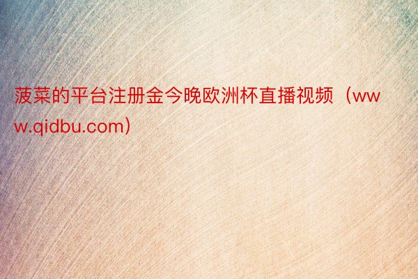 菠菜的平台注册金今晚欧洲杯直播视频（www.qidbu.com）