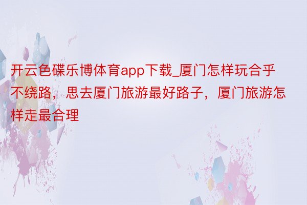 开云色碟乐博体育app下载_厦门怎样玩合乎不绕路，思去厦门旅游最好路子，厦门旅游怎样走最合理