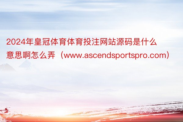 2024年皇冠体育体育投注网站源码是什么意思啊怎么弄（www.ascendsportspro.com）