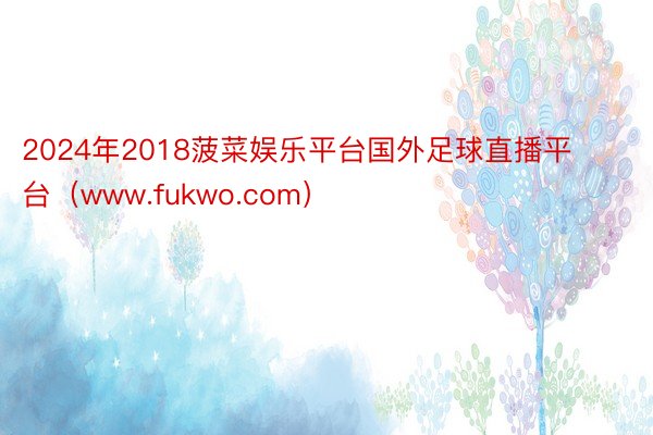 2024年2018菠菜娱乐平台国外足球直播平台（www.fukwo.com）