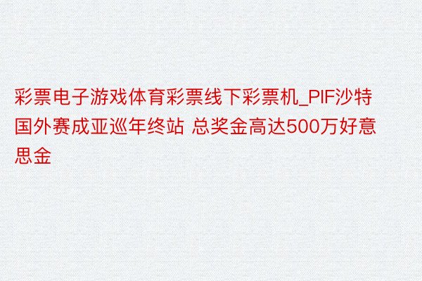 彩票电子游戏体育彩票线下彩票机_PIF沙特国外赛成亚巡年终站 总奖金高达500万好意思金