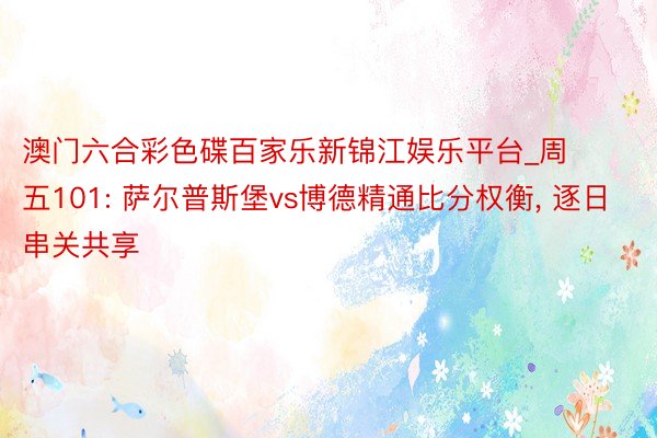 澳门六合彩色碟百家乐新锦江娱乐平台_周五101: 萨尔普斯堡vs博德精通比分权衡, 逐日串关共享