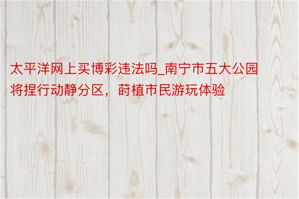 太平洋网上买博彩违法吗_南宁市五大公园将捏行动静分区，莳植市民游玩体验