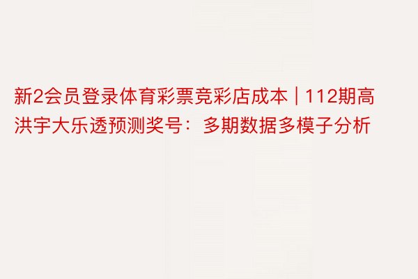 新2会员登录体育彩票竞彩店成本 | 112期高洪宇大乐透预测奖号：多期数据多模子分析