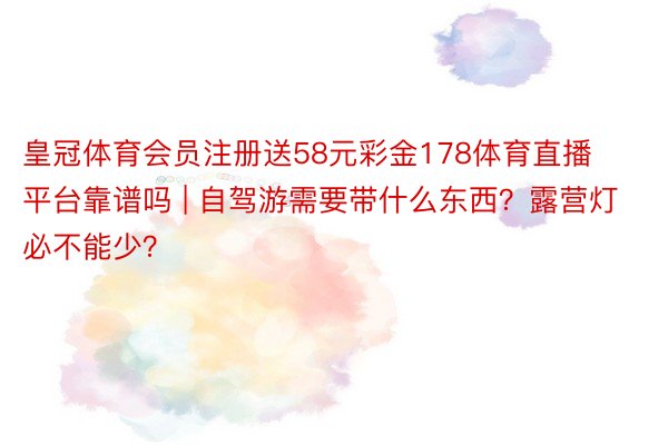 皇冠体育会员注册送58元彩金178体育直播平台靠谱吗 | 自驾游需要带什么东西？露营灯必不能少？