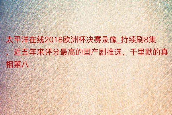 太平洋在线2018欧洲杯决赛录像_持续刷8集，近五年来评分最高的国产剧推选，千里默的真相第八