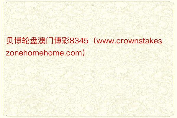贝博轮盘澳门博彩8345（www.crownstakeszonehomehome.com）
