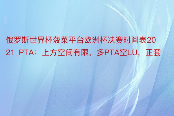 俄罗斯世界杯菠菜平台欧洲杯决赛时间表2021_PTA：上方空间有限，多PTA空LU，正套