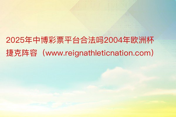 2025年中博彩票平台合法吗2004年欧洲杯捷克阵容（www.reignathleticnation.com）