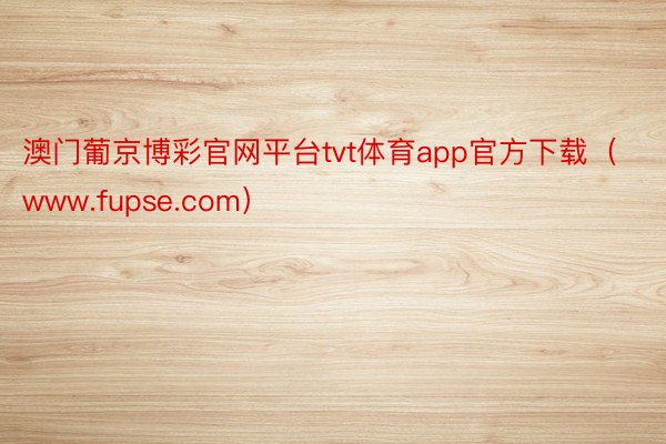澳门葡京博彩官网平台tvt体育app官方下载（www.fupse.com）