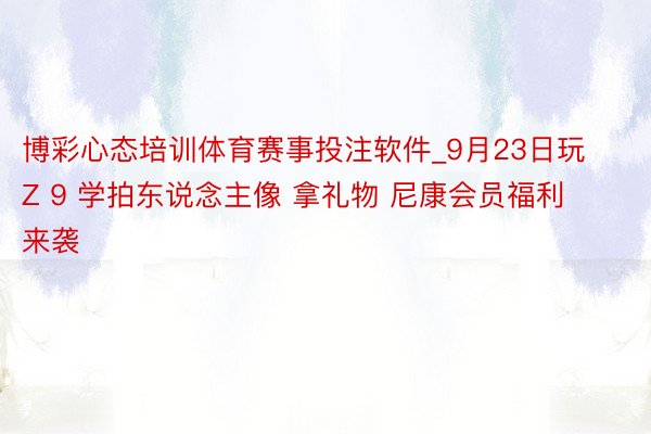 博彩心态培训体育赛事投注软件_9月23日玩Z 9 学拍东说念主像 拿礼物 尼康会员福利来袭