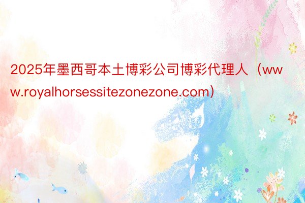 2025年墨西哥本土博彩公司博彩代理人（www.royalhorsessitezonezone.com）