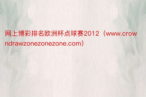 网上博彩排名欧洲杯点球赛2012（www.crowndrawzonezonezone.com）