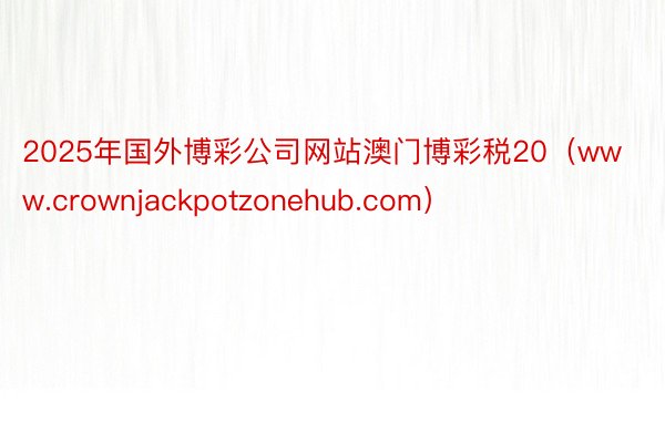 2025年国外博彩公司网站澳门博彩税20（www.crownjackpotzonehub.com）