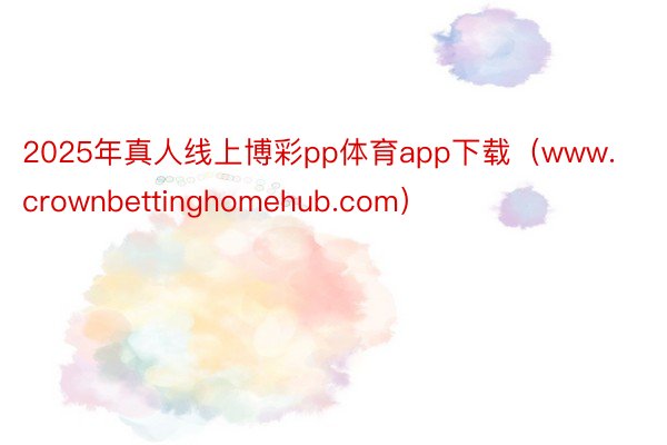 2025年真人线上博彩pp体育app下载（www.crownbettinghomehub.com）
