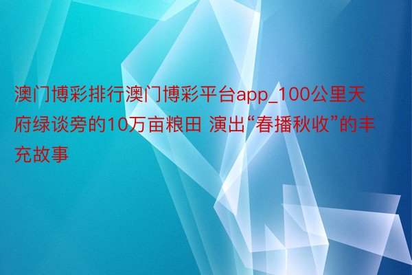 澳门博彩排行澳门博彩平台app_100公里天府绿谈旁的10万亩粮田 演出“春播秋收”的丰充故事
