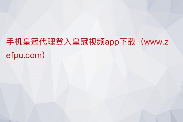 手机皇冠代理登入皇冠视频app下载（www.zefpu.com）